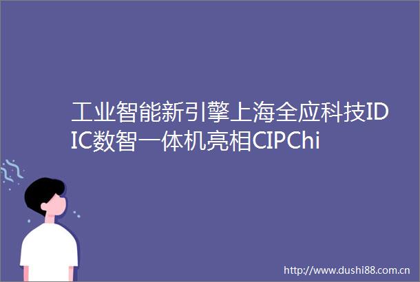 工业智能新引擎上海全应科技IDIC数智一体机亮相CIPChina2025