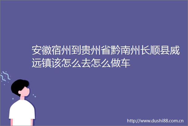 安徽宿州到贵州省黔南州长顺县威远镇该怎么去怎么做车