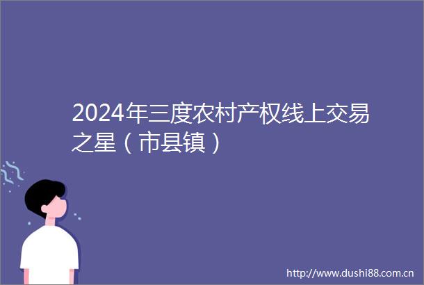 2024年三度农村产权线上交易之星（市县镇）