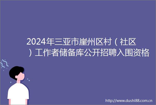 2024年三亚市崖州区村（社区）工作者储备库公开招聘入围资格复审名单