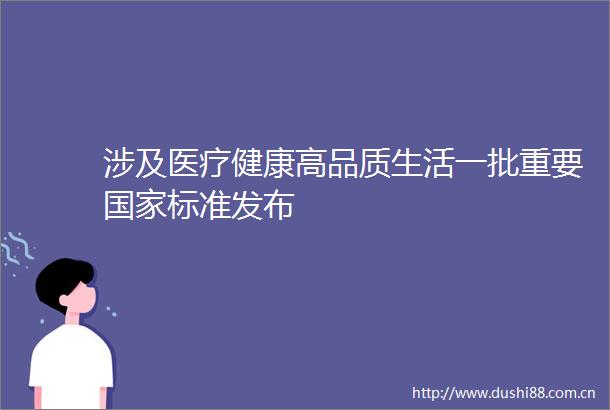 涉及医疗健康高品质生活一批重要标准发布