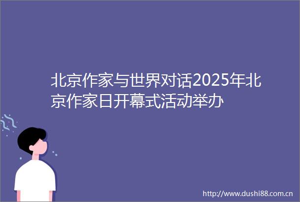 北京作家与世界对话2025年北京作家日开幕式活动举办