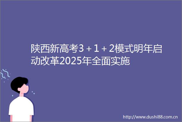 陕西新高考3＋1＋2模式明年启动改革2025年全面实施