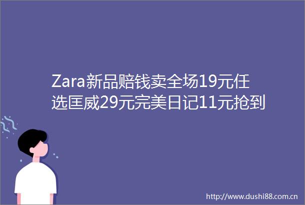 Zara新品赔钱卖全场19元任选匡威29元完美日记11元抢到赚到啊