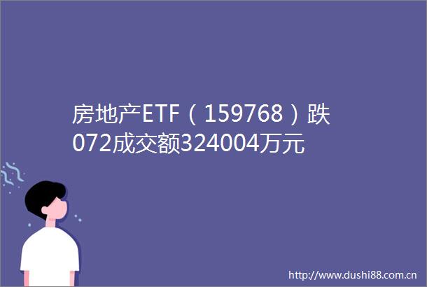 房地产ETF（159768）跌072成交额324004万元