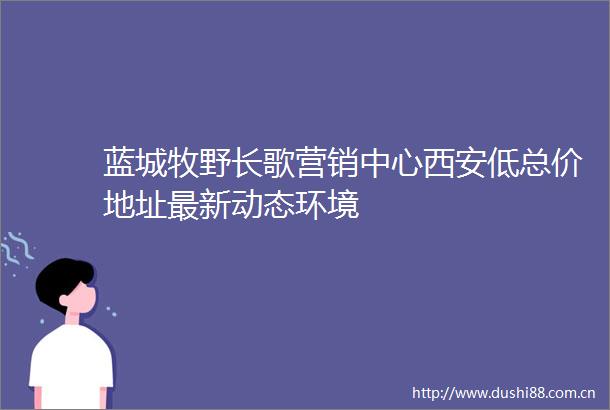 蓝城牧野长歌营销中心西安低总价地址最新动态环境