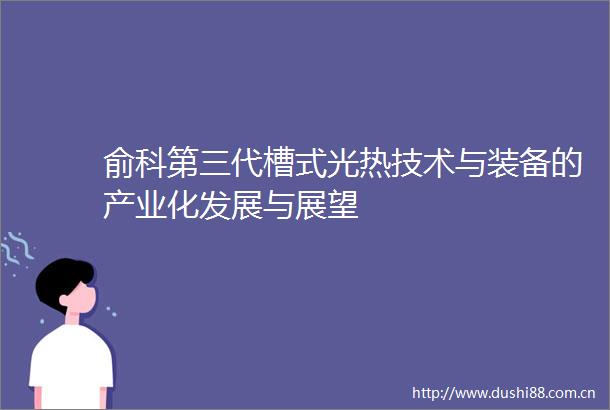 俞科第三代槽式光热技术与装备的产业化发展与展望