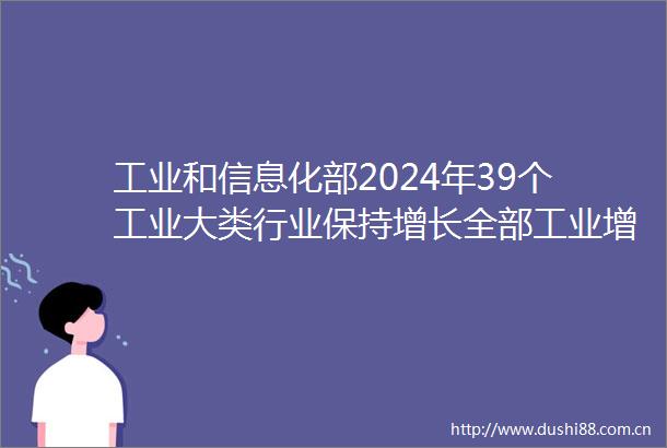 工业和信息化部2024年39个工业大类行业保持增长全部工业增加值完成405万亿元制造业总体规模连续15年保持全球第一
