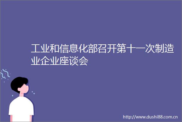 工业和信息化部召开第十一次制造业企业座谈会