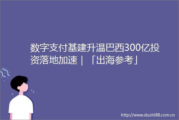 数字支付基建升温巴西300亿投资落地加速｜「出海参考」