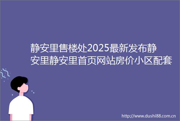 静安里售楼处2025最新发布静安里静安里首页网站房价小区配套容积率交通地铁