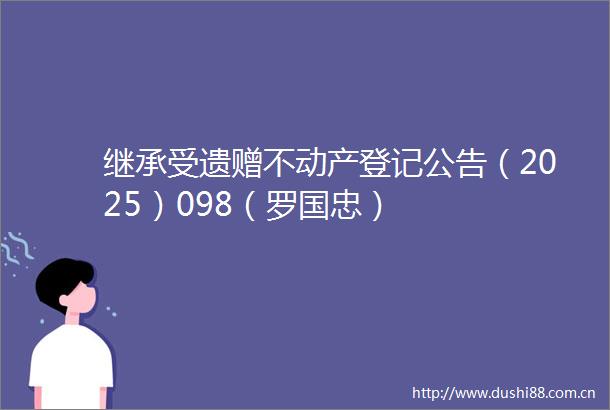 继承受遗赠不动产登记公告（2025）098（罗国忠）