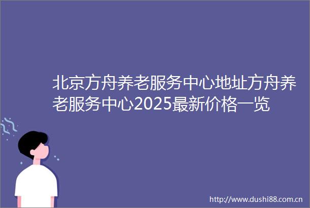 北京方舟养老服务中心地址方舟养老服务中心2025最新价格一览