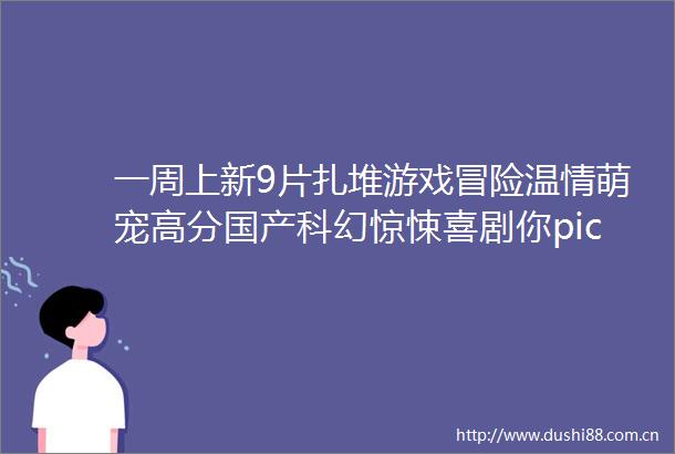 一周上新9片扎堆游戏冒险温情萌宠高分国产科幻惊悚喜剧你pick谁