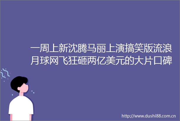 一周上新沈腾马丽上演搞笑版流浪月球网飞狂砸两亿美元的大片口碑崩了