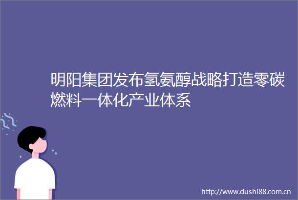 明阳集团发布氢氨醇战略打造零碳燃料一体化产业体系