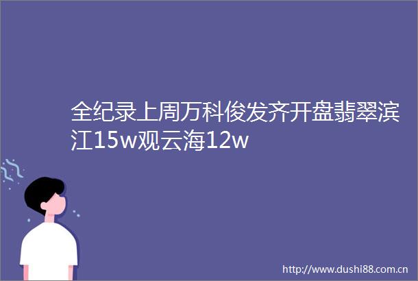 全纪录上周万科俊发齐开盘翡翠滨江15w观云海12w