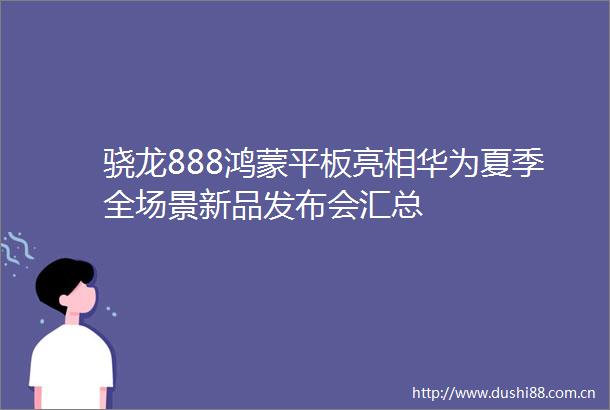 骁龙888鸿蒙平板亮相华为夏季全场景新品发布会汇总