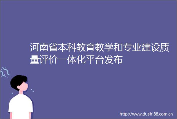 河南省本科教育教学和专业建设质量评价一体化平台发布