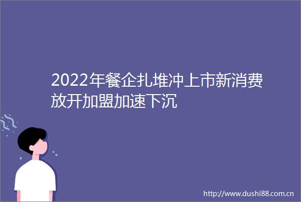 2022年餐企扎堆冲上市新消费放开加盟加速下沉