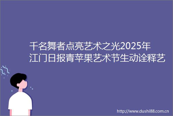 千名舞者点亮艺术之光2025年江门日报青苹果艺术节生动诠释艺术浸润心灵理念