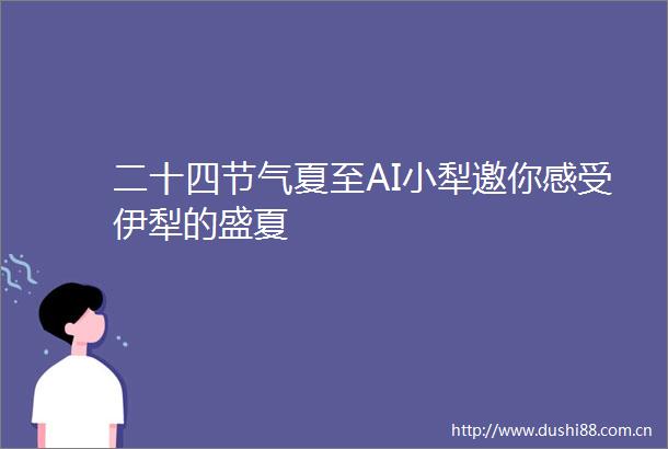 二十四节气夏至AI小犁邀你感受伊犁的盛夏