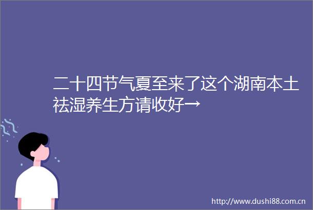 二十四节气夏至来了这个湖南本土祛湿养生方请收好→