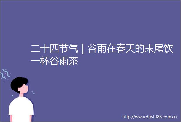 二十四节气｜谷雨在春天的末尾饮一杯谷雨茶