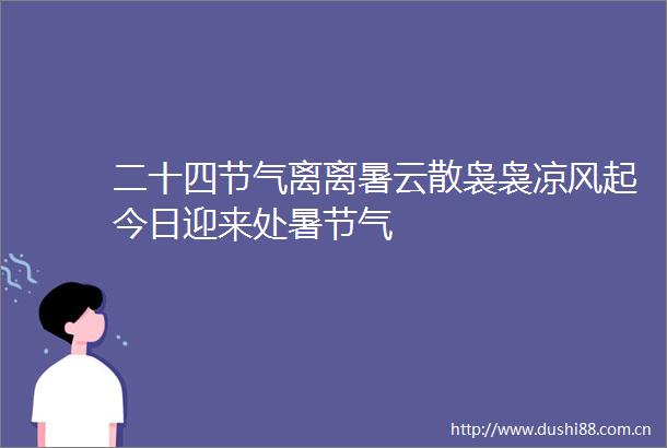 二十四节气离离暑云散袅袅凉风起今日迎来处暑节气