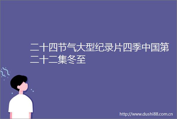 二十四节气大型纪录片四季第二十二集冬至