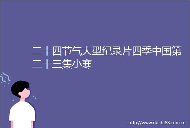 二十四节气大型纪录片四季第二十三集小寒