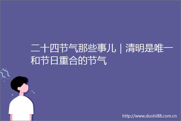 二十四节气那些事儿｜清明是唯一和节日重合的节气