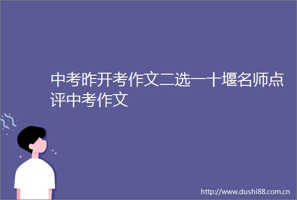 中考昨开考作文二选一十堰名师点评中考作文