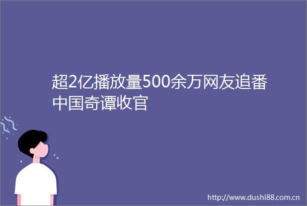 超2亿播放量500余万网友追番奇谭收官