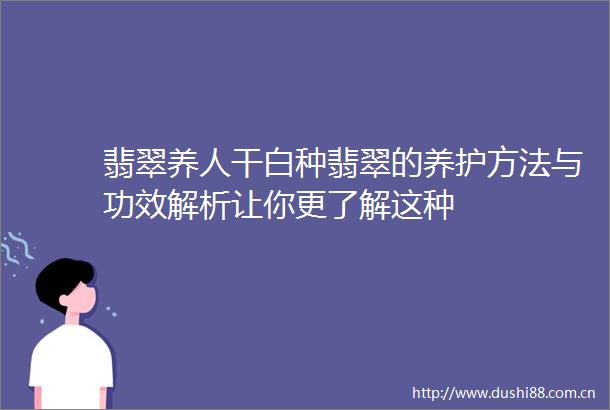翡翠养人干白种翡翠的养护方法与功效解析让你更了解这种
