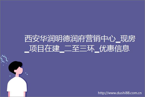 西安华润明德润府营销中心▁现房▁项目在建▁二至三环▁优惠信息
