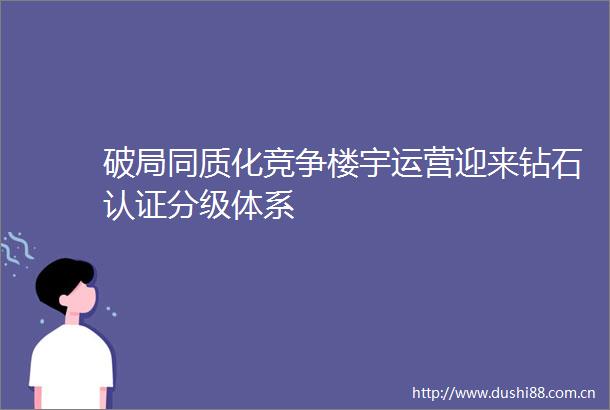 破局同质化竞争楼宇运营迎来钻石认证分级体系