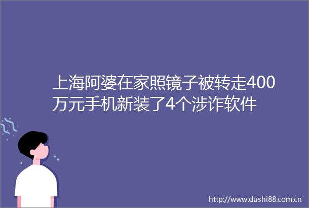 上海阿婆在家照镜子被转走400万元手机新装了4个涉诈软件
