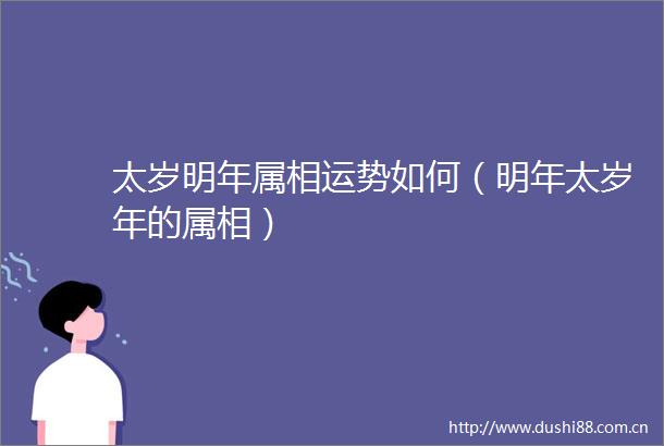 太岁明年属相运势如何（明年太岁年的属相）