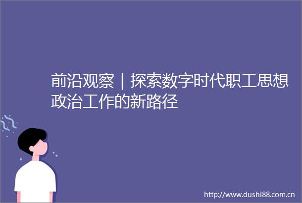 前沿观察｜探索数字时代职工思想工作的新路径