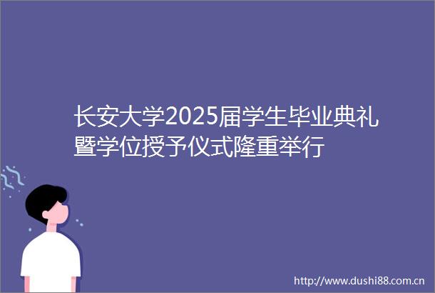 长安大学2025届学生毕业典礼暨学位授予仪式隆重举行