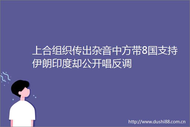 上合组织传出杂音中方带8国支持伊朗印度却公开唱反调