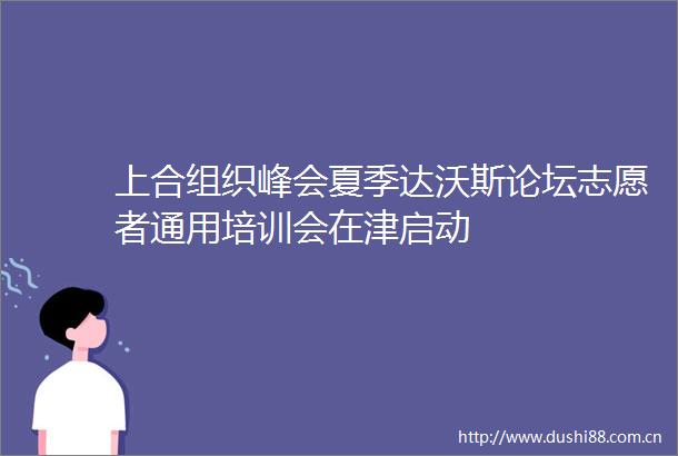 上合组织峰会夏季达沃斯论坛志愿者通用培训会在津启动