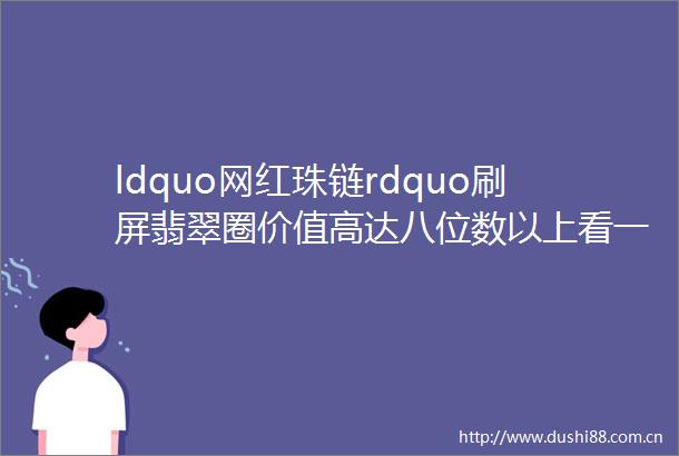 ldquo网红珠链rdquo刷屏翡翠圈价值高达八位数以上看一眼就心动hellip