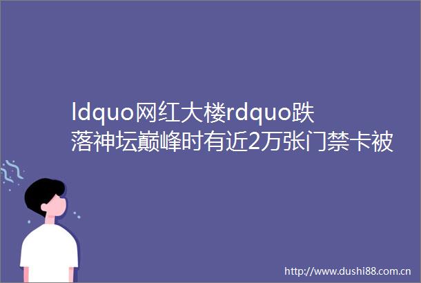 ldquo网红大楼rdquo跌落神坛巅峰时有近2万张门禁卡被污名后租客不敢租了房价租金直跌rarr