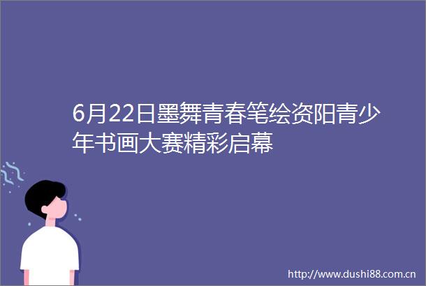 6月22日墨舞青春笔绘资阳青少年书画大赛精彩启幕