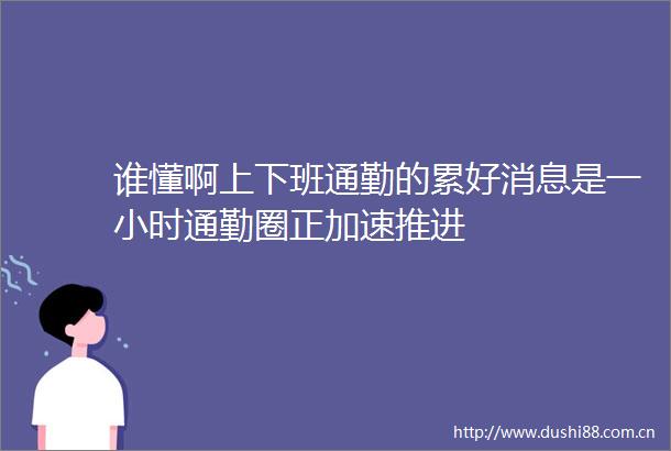 谁懂啊上下班通勤的累好消息是一小时通勤圈正加速推进