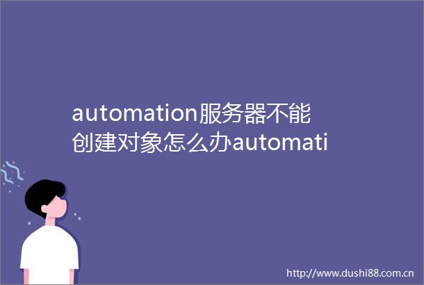 automation服务器不能创建对象怎么办automation服务器不能创建对象解决方案