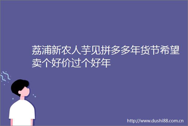 荔浦新农人芋见拼多多年货节希望卖个好价过个好年