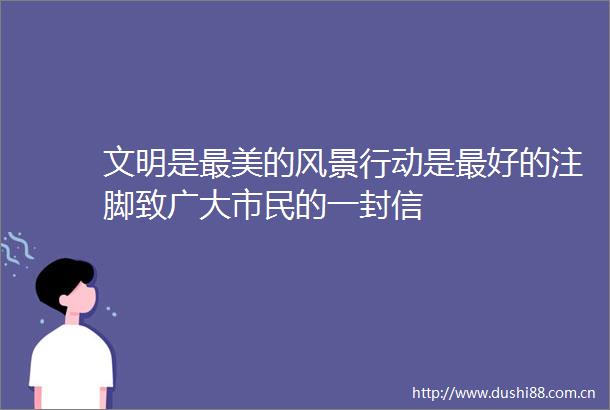 文明是最美的风景行动是最好的注脚致广大市民的一封信